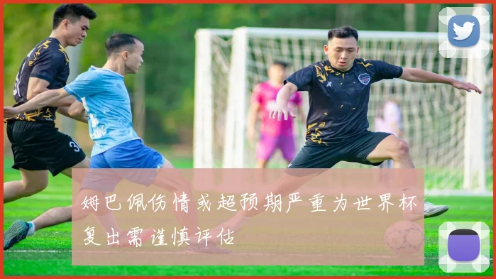 姆巴佩伤情或超预期严重为世界杯复出需谨慎评估