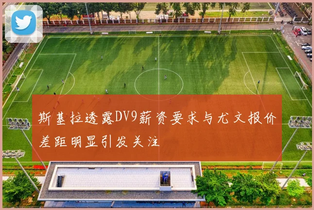 斯基拉透露DV9薪资要求与尤文报价差距明显引发关注