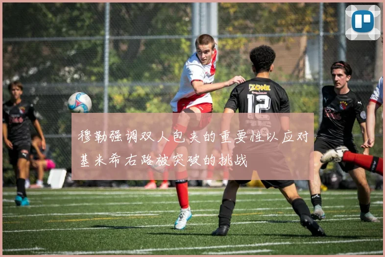 穆勒强调双人包夹的重要性以应对基米希右路被突破的挑战