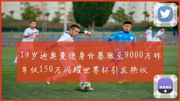 19岁迪奥曼德身价暴涨至9000万昨年仅150万闪耀世界杯引发热议