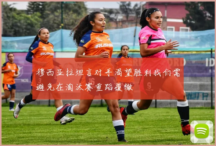 穆西亚拉坦言对手渴望胜利我们需避免在淘汰赛重蹈覆辙