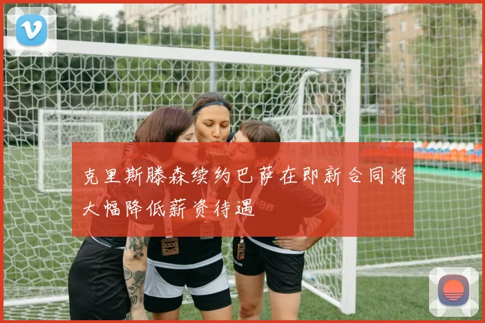 克里斯滕森续约巴萨在即新合同将大幅降低薪资待遇