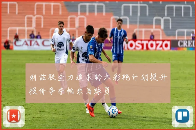 利兹联全力追求铃木彩艳计划提升报价争夺帕尔马球员