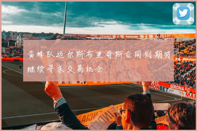 黄蜂队迈尔斯布里奇斯合同到期将继续寻求交易机会
