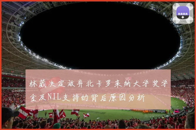 林葳决定放弃北卡罗来纳大学奖学金及NIL支持的背后原因分析