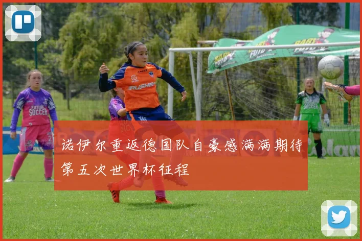 诺伊尔重返德国队自豪感满满期待第五次世界杯征程