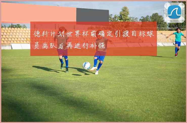 德科计划世界杯前确定引援目标球员离队后再进行补强