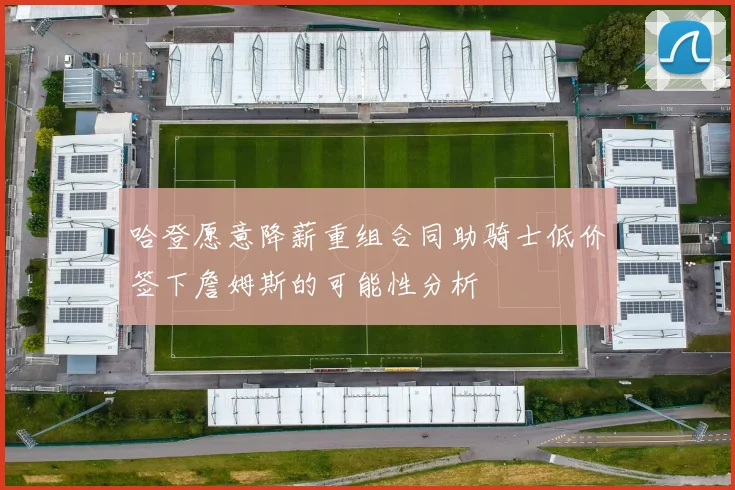 哈登愿意降薪重组合同助骑士低价签下詹姆斯的可能性分析