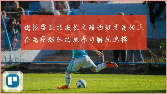 德拉雷亚的成长之路西班牙高控卫在高薪球队的放养与解压选择