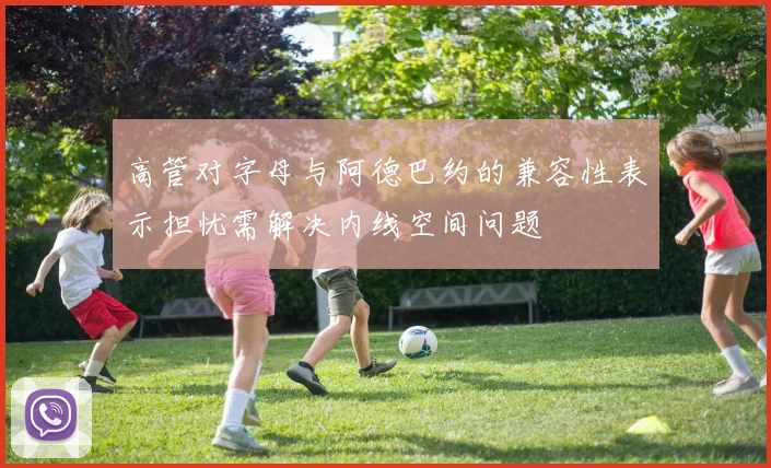 高管对字母与阿德巴约的兼容性表示担忧需解决内线空间问题