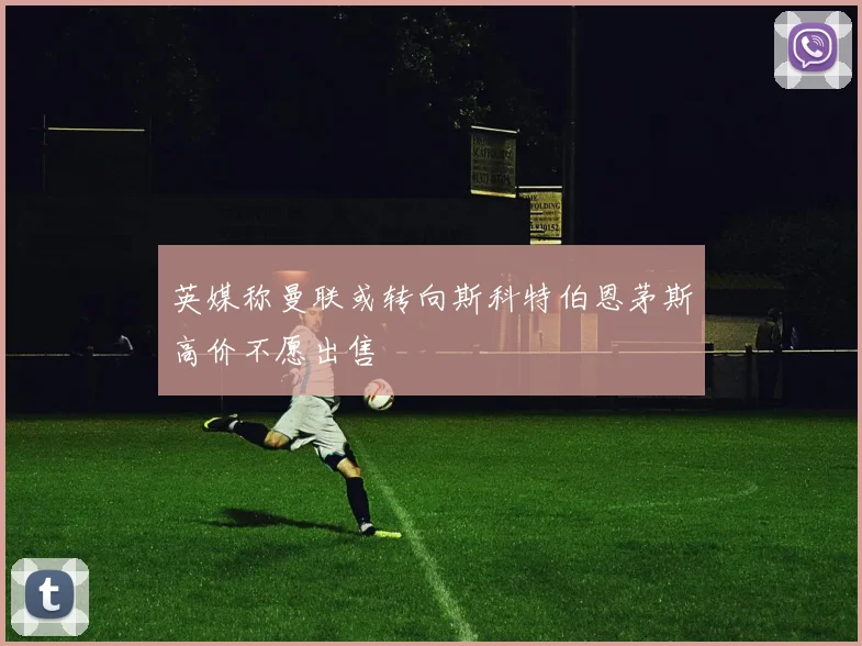 英媒称曼联或转向斯科特伯恩茅斯高价不愿出售