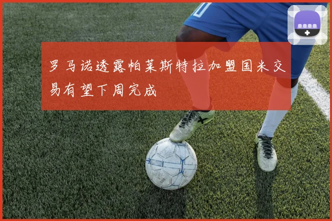 罗马诺透露帕莱斯特拉加盟国米交易有望下周完成