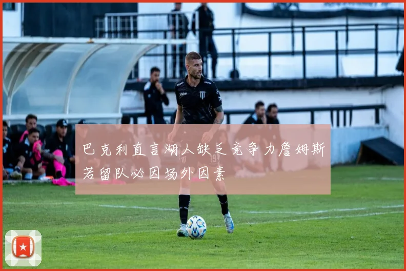 巴克利直言湖人缺乏竞争力詹姆斯若留队必因场外因素